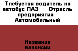 Тпебуется водитель на автобус ПАЗ ! › Отрасль предприятия ­ Автомобильный  › Название вакансии ­ Водитель  › Место работы ­ Оренбург - Оренбургская обл., Оренбург г. Работа » Вакансии   